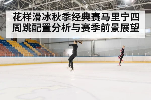 花样滑冰秋季经典赛马里宁四周跳配置分析与赛季前景展望
