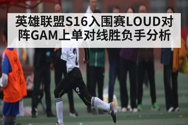英雄联盟S16入围赛LOUD对阵GAM上单对线胜负手分析