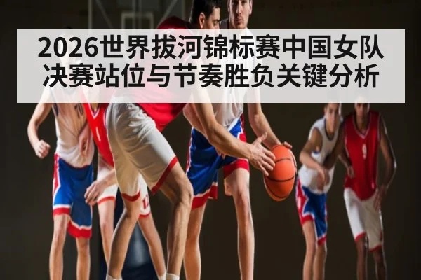 2026世界拔河锦标赛中国女队决赛站位与节奏胜负关键分析 - NG28