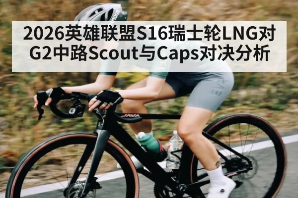 2026英雄联盟S16瑞士轮LNG对G2中路Scout与Caps对决分析 - NG28